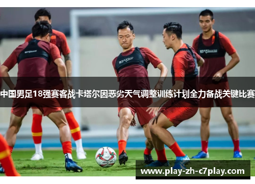 中国男足18强赛客战卡塔尔因恶劣天气调整训练计划全力备战关键比赛 中国男足18强赛客战卡塔尔因恶劣天气调整训练计划全力备战关键比赛