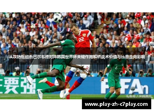 从攻防枢纽看巴尔韦德对阵韩国世界杯关键作用解析战术价值与比赛走向影响 从攻防枢纽看巴尔韦德对阵韩国世界杯关键作用解析战术价值与比赛走向影响