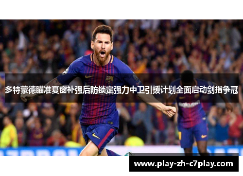 多特蒙德瞄准夏窗补强后防锁定强力中卫引援计划全面启动剑指争冠 多特蒙德瞄准夏窗补强后防锁定强力中卫引援计划全面启动剑指争冠