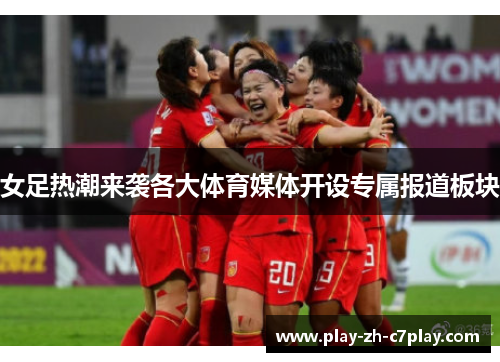 女足热潮来袭各大体育媒体开设专属报道板块