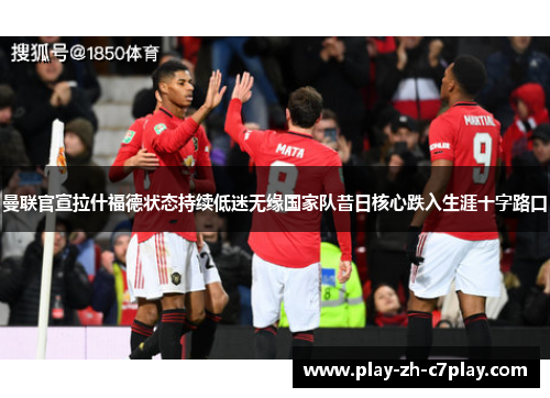 曼联官宣拉什福德状态持续低迷无缘国家队昔日核心跌入生涯十字路口 曼联官宣拉什福德状态持续低迷无缘国家队昔日核心跌入生涯十字路口