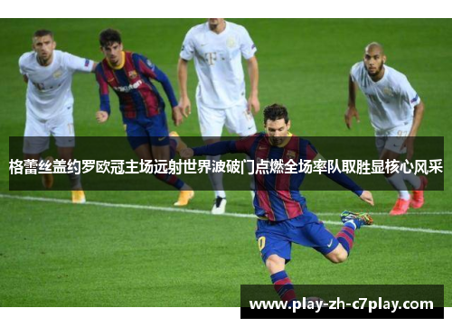 格蕾丝盖约罗欧冠主场远射世界波破门点燃全场率队取胜显核心风采