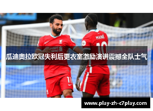 瓜迪奥拉欧冠失利后更衣室激励演讲震撼全队士气 瓜迪奥拉欧冠失利后更衣室激励演讲震撼全队士气