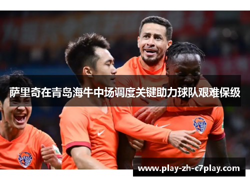 萨里奇在青岛海牛中场调度关键助力球队艰难保级 萨里奇在青岛海牛中场调度关键助力球队艰难保级