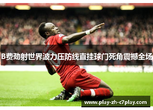 B费劲射世界波力压防线直挂球门死角震撼全场 B费劲射世界波力压防线直挂球门死角震撼全场