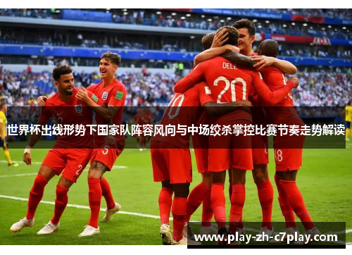 世界杯出线形势下国家队阵容风向与中场绞杀掌控比赛节奏走势解读