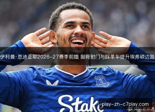 伊利曼·恩迪亚耶2026-27赛季前瞻 脚背射门与踩单车提升埃弗顿边路